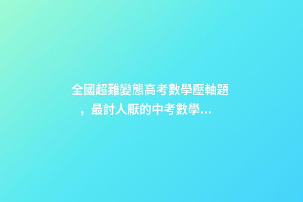 全國超難變態高考數學壓軸題，最討人厭的中考數學壓軸題